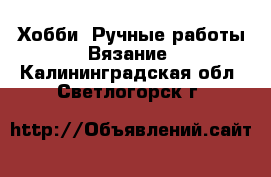 Хобби. Ручные работы Вязание. Калининградская обл.,Светлогорск г.